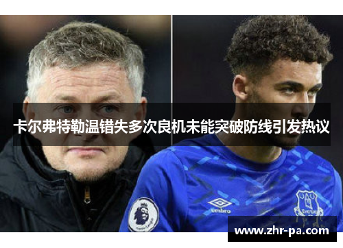 卡尔弗特勒温错失多次良机未能突破防线引发热议 卡尔弗特勒温错失多次良机未能突破防线引发热议