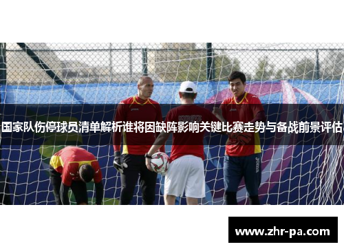 国家队伤停球员清单解析谁将因缺阵影响关键比赛走势与备战前景评估 国家队伤停球员清单解析谁将因缺阵影响关键比赛走势与备战前景评估