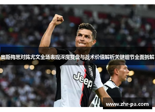 奥斯梅恩对阵尤文全场表现深度复盘与战术价值解析关键细节全面拆解