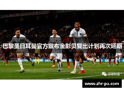 巴黎圣日耳曼官方宣布金彭贝复出计划再次延期 巴黎圣日耳曼官方宣布金彭贝复出计划再次延期