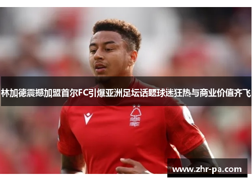 林加德震撼加盟首尔FC引爆亚洲足坛话题球迷狂热与商业价值齐飞 林加德震撼加盟首尔FC引爆亚洲足坛话题球迷狂热与商业价值齐飞