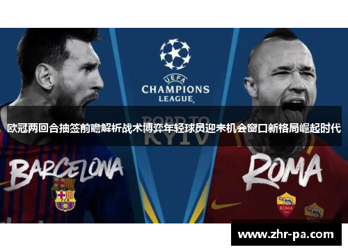 欧冠两回合抽签前瞻解析战术博弈年轻球员迎来机会窗口新格局崛起时代 欧冠两回合抽签前瞻解析战术博弈年轻球员迎来机会窗口新格局崛起时代