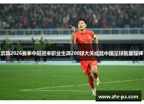 武磊2026赛季中超迎来职业生涯200球大关成就中国足球新里程碑