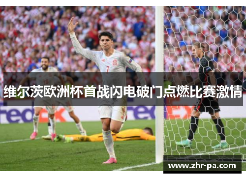 维尔茨欧洲杯首战闪电破门点燃比赛激情 维尔茨欧洲杯首战闪电破门点燃比赛激情