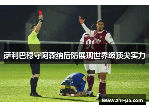 萨利巴稳守阿森纳后防展现世界级顶尖实力 萨利巴稳守阿森纳后防展现世界级顶尖实力