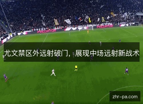 尤文禁区外远射破门,展现中场远射新战术 尤文禁区外远射破门,展现中场远射新战术