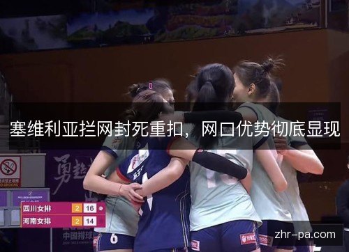 塞维利亚拦网封死重扣,网口优势彻底显现 塞维利亚拦网封死重扣,网口优势彻底显现