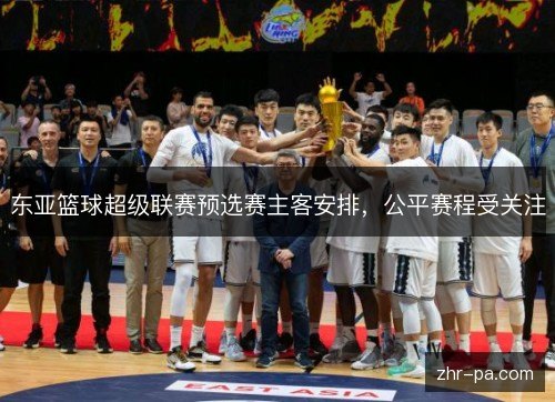东亚篮球超级联赛预选赛主客安排，公平赛程受关注